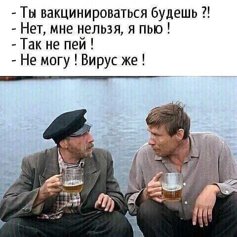 Ты вакцинироваться будешь Нет мне нельзя я пью Так не пей Не могу Вирус же