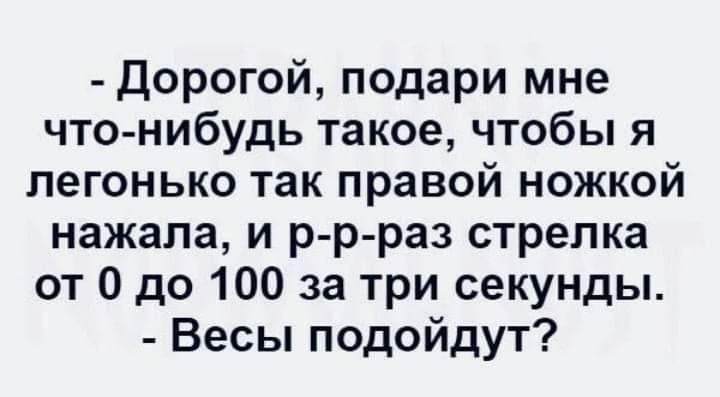 Дорогой подари мне что нибудь такое чтобы я легонько так правой ножкой нажала и р р раз стрелка от О до 100 за три секунды Весы подойдут