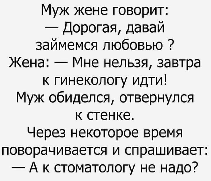 Муж жене говорит Дорогая давай займемся любовью Жена Мне нельзя завтра к гинекологу Идти Муж обиделся отвернулся к стенке Через некоторое время поворачивается и спрашивает А к стоматологу не надо