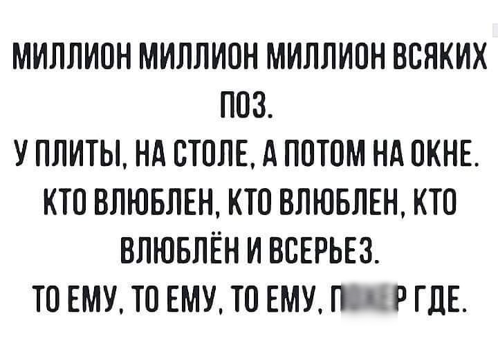 МИЛЛИОН МИЛЛИОН МИЛЛИОН ВОЯКИХ ПОЗ У ПЛИТЫ НА СТОЛЕ А ПОТОМ НА ОКНЕ КТО ВЛЮБЛЁН КТО ВЛЮБЛЁН КТО ВЛЮБЛЁН И ВСЕРЬЕЗ ТО ЕМУ ТО ЕМУ ТО ЕМУ П П Р ГДЕ