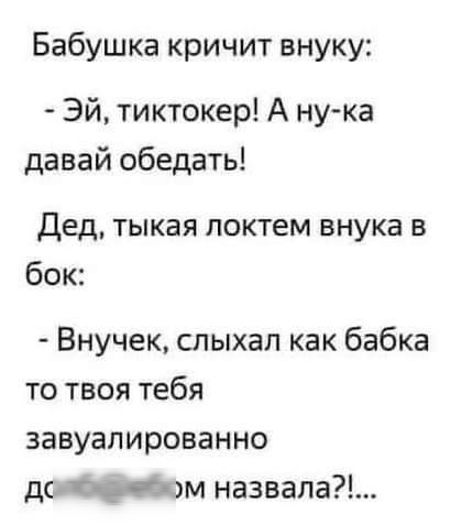 Бабушка кричит внуку Эй тиктокер А ну ка давай обедать дед тыкая локтем внука в бок Внучек слыхал как бабка то твоя тебя завуалированно дс т чтим назвала