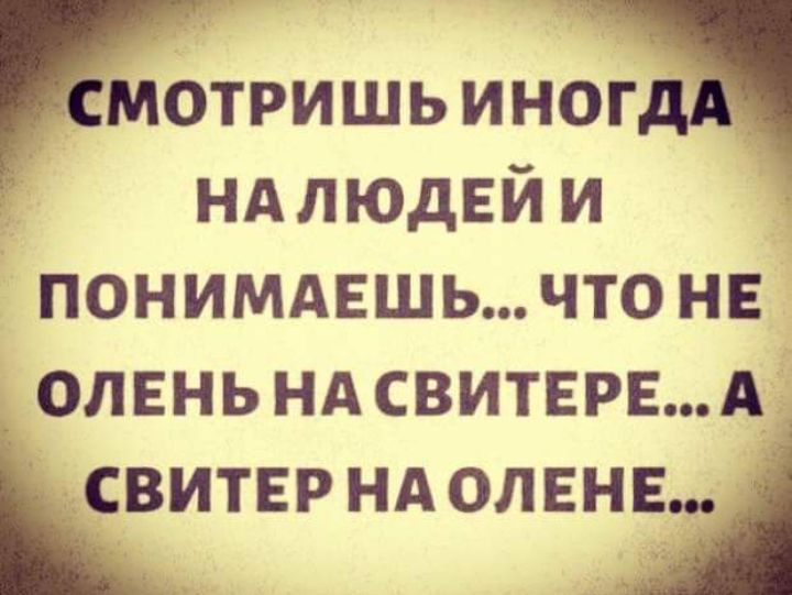 мотришь инщ НА ЛЮДЕЙ и ПОНИМАЕШЬ ЧТО НЕ ОЛЕНЬ НАСВИТЕРЕА СВИТЕРНА ОЛЕНЕ