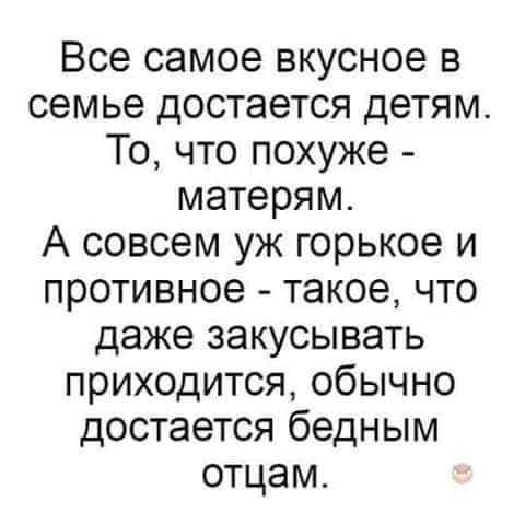 Все самое вкусное в семье достается детям То что похуже матерям А совсем уж горькое и противное такое что даже закусывать приходится обычно достается бедным отцам