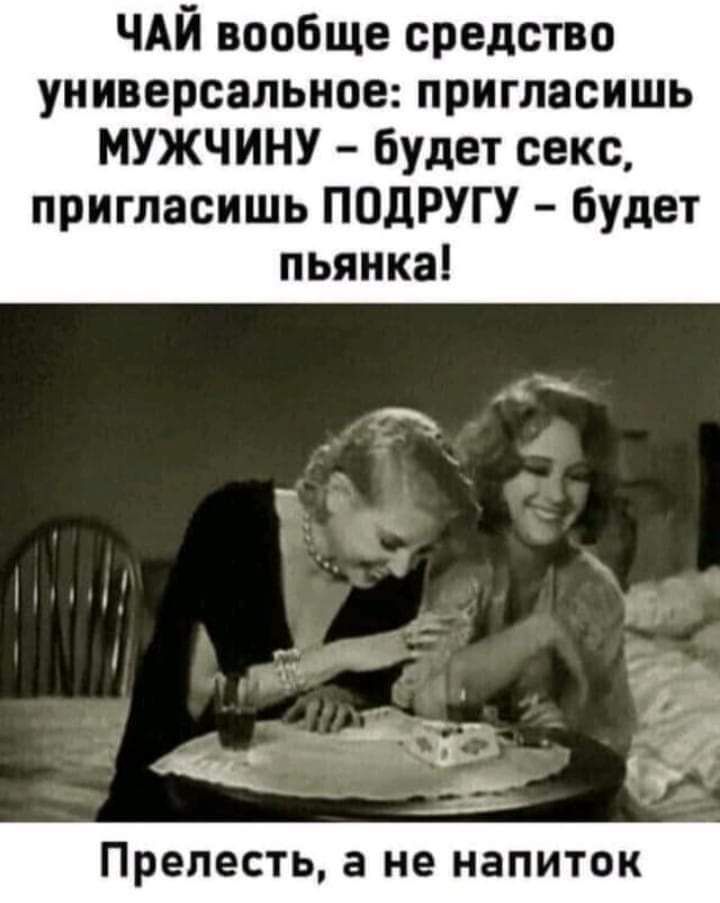 ЧАЙ вообще средство универсальное пригласишь МУЖЧИНУ будет секс пригласишь ПОдРУГУ будет пьянка ___ о и ____ Прелесть а не НЗПИТОК