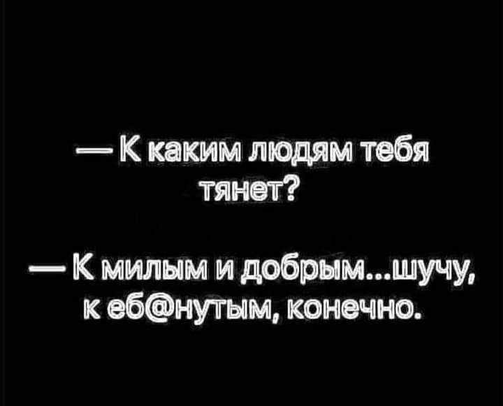 К каким людям тебя тянет К милым м добрымшучу к ебнутым конечно