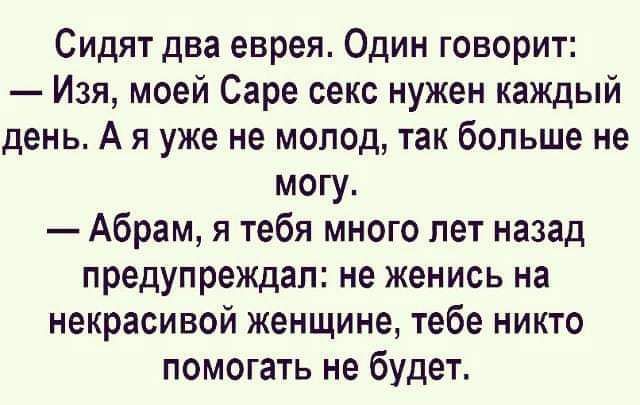Сидят два еврея Один говорит Изя моей Саре секс нужен каждый день А я уже не молод так больше не могу Абрам я тебя много лет назад предупреждал не женись на некрасивой женщине тебе никто помогать не будет
