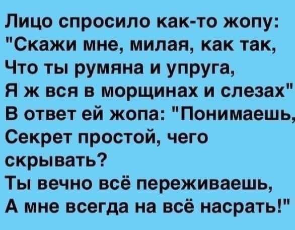 Лицо спросило как то жопу Скажи мне милая как так Что ты румяна и упруга я ж вся в морщинах и слезах В ответ ей жопа Понимаешь Секрет простой чего скрывать Ты вечно всё переживаешь А мне всегда на всё насрать