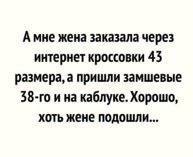 А мне жена заказала через интернет кроссовки 43 размера а пришли замшевые 38 го и на каблуке Хорошо хоть жене подошли