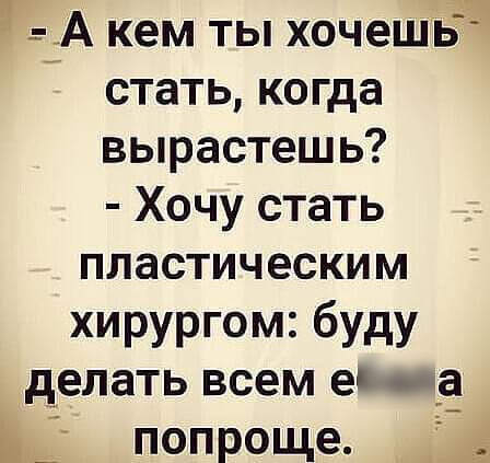 д _ А кем ты хочешь 1 стать когда вырастешь Хочу стать пластическим хирургом буду делать всем е Ё __ попроще