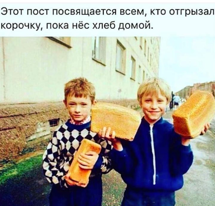 Этот пост посвящается всем кто отгрызал корочку пока нёс хлеб домой