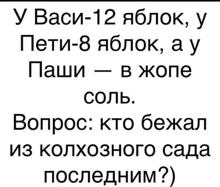 У Васи12 яблок у Пети 8 яблок а у Паши в жопе соль Вопрос кто бежал из колхозного сада последним