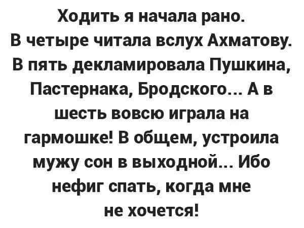 Ходить я начала рано В четыре читала вслух Ахматову В пять декламировала Пушкина Пастернака Бродского А в шесть вовсю играла на гармошке В общем устроила мужу сон в выходной Ибо нефиг спать когда мне не хочется