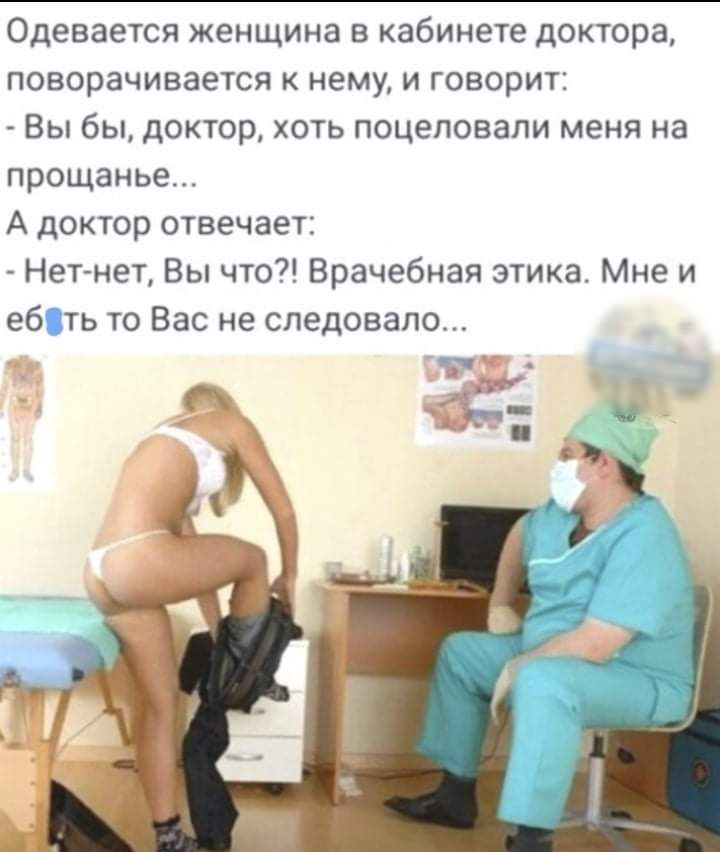 Одевается женщина в кабинете доктора поворачивается к нему и говорит Вы бы доктор хоть поцеловали меня на прощанье А доктор отвечает Нет нет Вы что Врачебная этика Мне и ебть то Вас не следовало