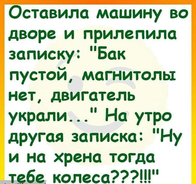 Оставила машину во дворе и прилепила записку Бак пустой магнитолы нет двигатель украли На утро другая записка Ну и на хрена тогда тебе колеса