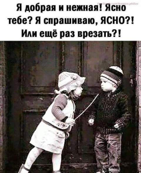 я добрая и нежная Ясно тебе я спрашиваю ЯСНО Или ещё раз врезать