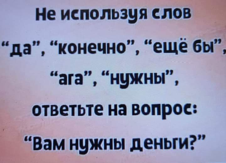 Не используя слов да конечно ещё бы а нужны ответьте на вопрос Е Вам нужны деньги