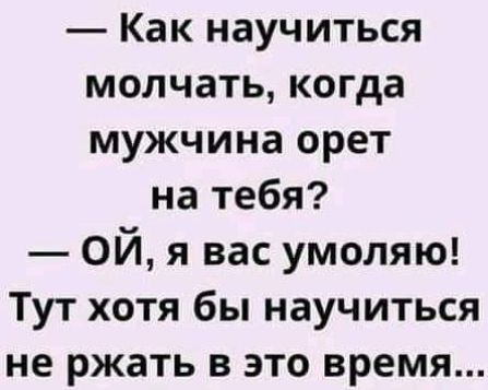 Как научиться молчать когда мужчина орет на тебя ОЙ я вас умоляю Тут хотя бы научиться не ржать в это время