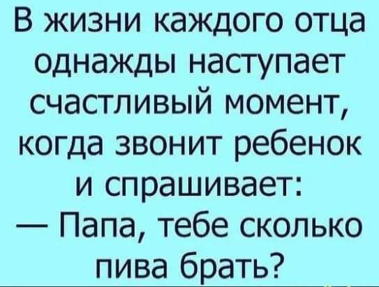 В жизни каждого отца однажды наступает счастливый момент когда звонит ребенок и спрашивает Папа тебе сколько пива брать
