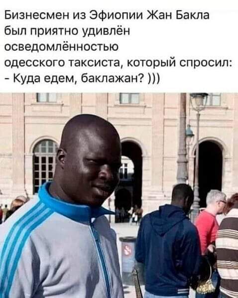Бизнесмен из Эфиопии Жан Бакла был приятно удивлён ОСВЗДОМПёННОСТЬЮ ОДЕССКОГО ТЗКСИСТЭ КОТОРЫЙ СПрОСИЛЕ Куда едем баклажан