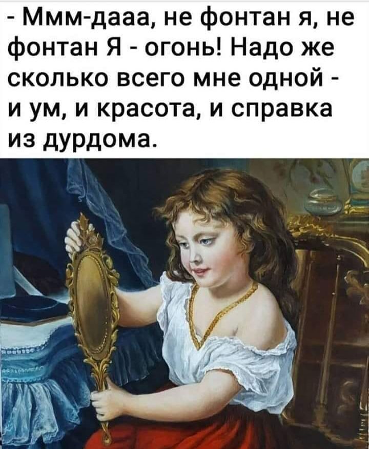 Ммм дааа не фонтан я не фонтан Я огонь Надо же сколько всего мне одной и ум и красота и справка из дурдома