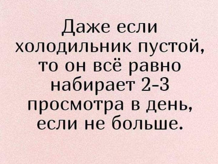 Даже если холодильник пустой то он всё равно набирает 23 просмотра в день если не больше
