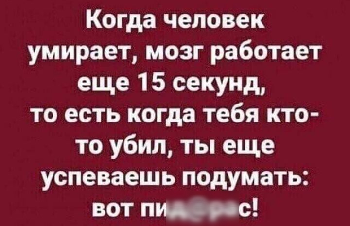 Когда человек умирает мозг работает еще 15 секунд то есть когда тебя кто то убип ты еще успеваешь подумать вот п
