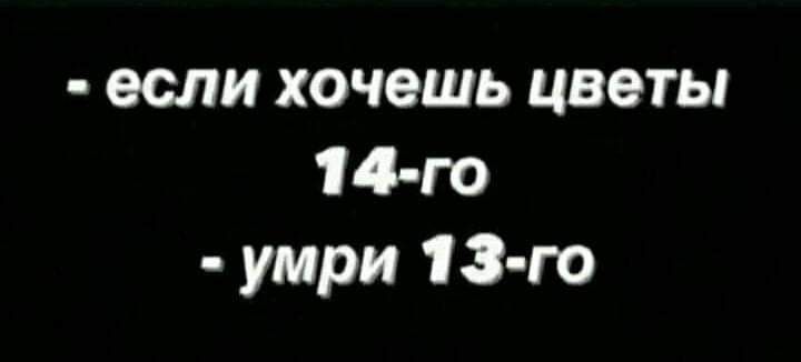 если хочешь цветы 14 го умри 13 го