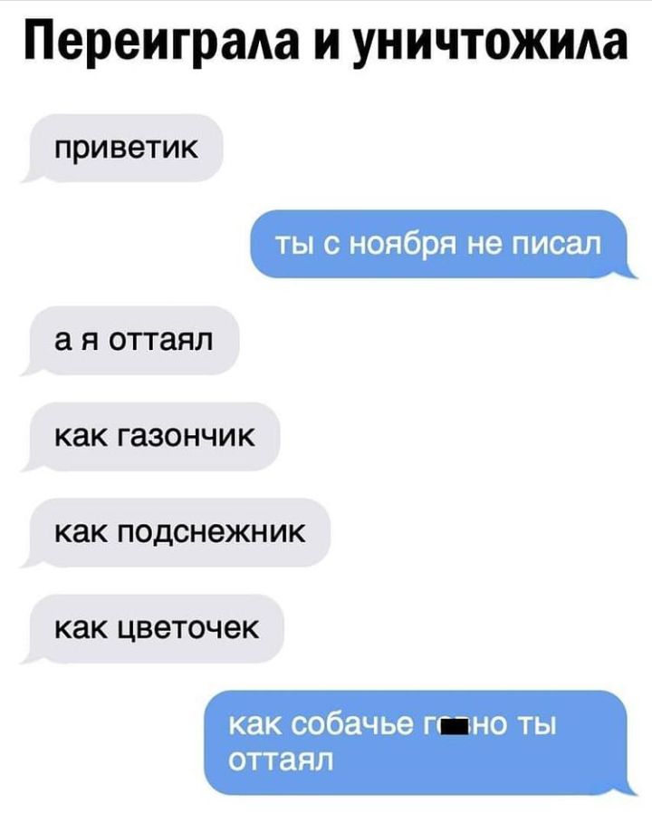 ПереиграАа и уничтожила ПРИВЭТИК ты с ноября не писал а Н оттаял как газончик как подснежник как ЦВЭТОЧЭК как собачье гг не ты ОТТЗ ЯЛ