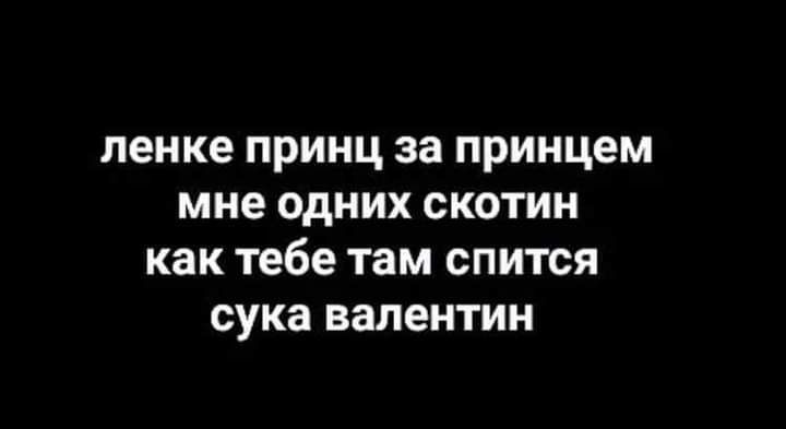 ленке принц за принцем мне одних скотин как тебе там спится сука валентин