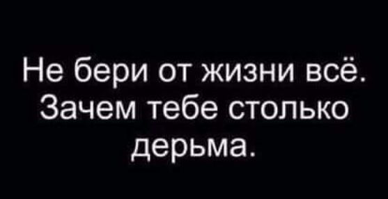 Не бери от жизни всё Зачем тебе столько дерьма
