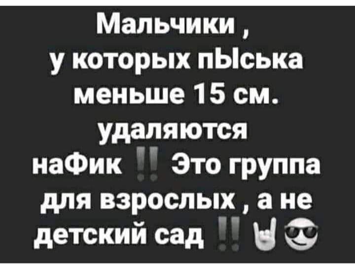 Мальчики у которых пЬська меньше 15 см удаляются наФик Это группа для взрослых а не детский сад Н