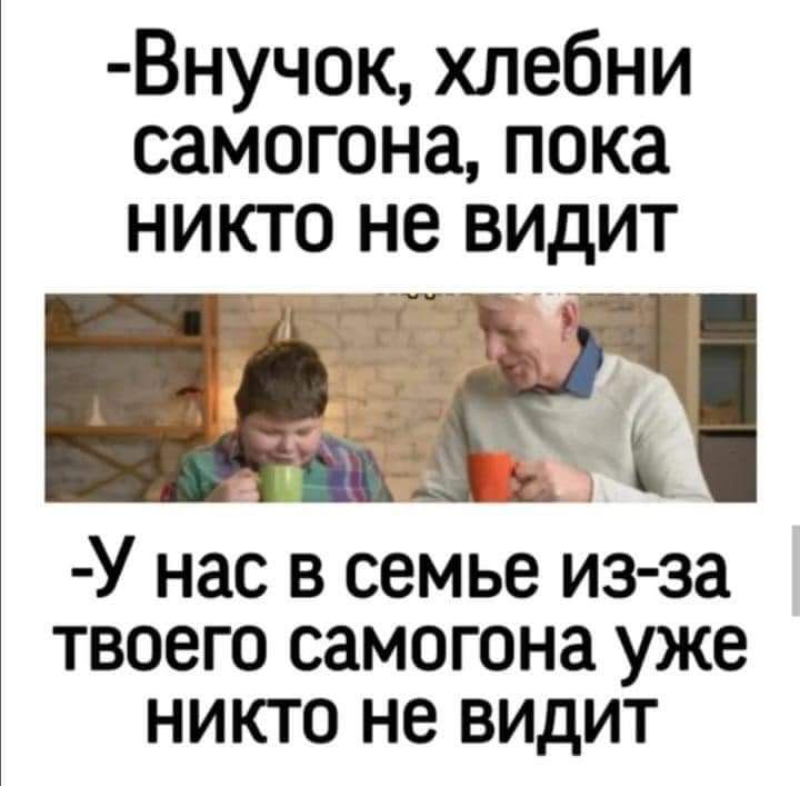 Внучок хлебни самогона пока никто не видит У нас в семье из за твоего самогона уже никто не видит