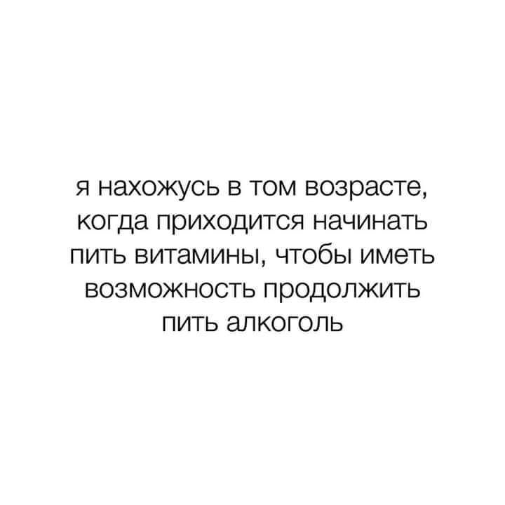 Я НдХОЖУСЬ В ТОМ возрасте КОГДЭ приходится НЭЧИНЭТЬ ПИТЬ ВИТЭМИНЫ ЧТОбЫ ИМЭТЬ ВОЗМОЖНОСТЬ продолжить ПИТЬ ЭЛКОГОЛЬ