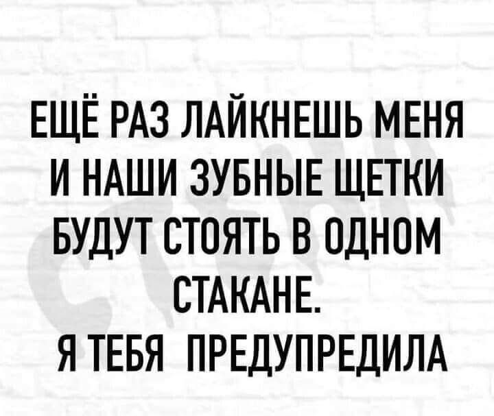 ЕЩЁ РАЗ ЛАЙКНЕШЬ МЕНЯ И НАШИ ЗУБНЫЕ ЩЕТКИ БУДУТ СТОЯТЬ В ОДНОМ СТАКАНЕ ЯТЕБЯ ПРЕДУПРЕДИЛА