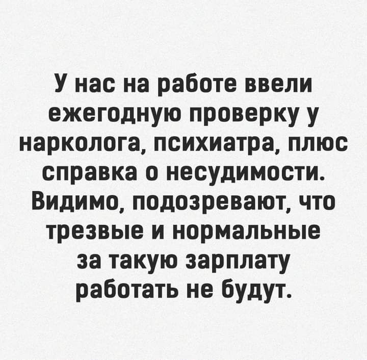 У нас на работе ввели ежегодную проверку у нарколога психиатра плюс справка о несудимости Видимо подозревают что трезвые и нормальные за такую зарплату работать не будут