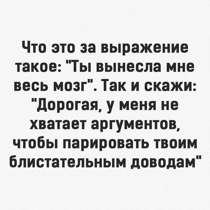 Что это за выражение такое Ты вынесла мне весь мозг Так и скажи дорогая у меня не хватает аргументов чтобы парировать твоим блистательным доводам