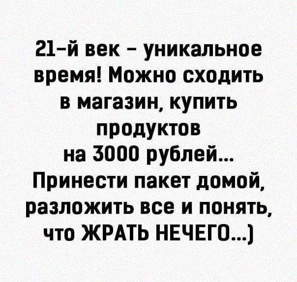 21 й век уникальное время Можно сходить в магазин купить продуктов на 3000 рублей Принести пакет домой разложить все и понять что ЖРАТЬ НЕЧЕГО