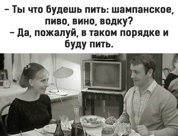 Ты что будешь пить шампанское пиво вино водку да пожалуй в таком порядке и буду пить