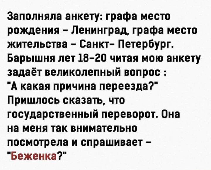 Заполняла анкету графа место рождения Ленинград графа место жительства Санкт Петербург Барышня лет 18 20 читая мою анкету задаёт великолепный вопрос А какая причина переезда Пришлось сказать что государственный переворот Она на меня так внимательно посмотрела и спрашивает Беженка