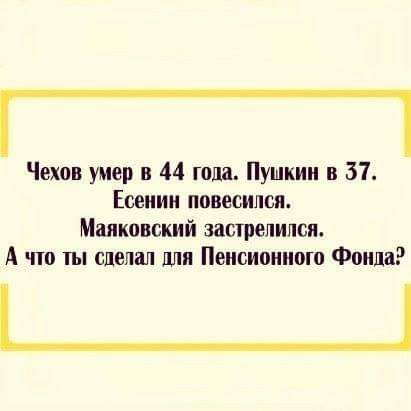 Чехов умер в 44 года Пушкин в 51 Есенин повесился Маяковский застрелился А что ты сделал для Пенсионном Фонда _