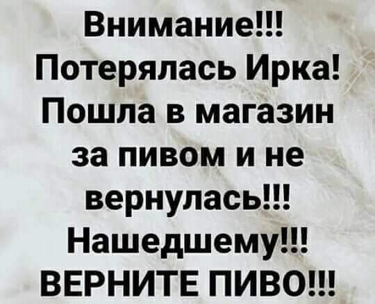 Внимание Потерялась Ирка Пошла в магазин за пивом и не вернуласьН Нашедшему ВЕРНИТЕ ПИВО