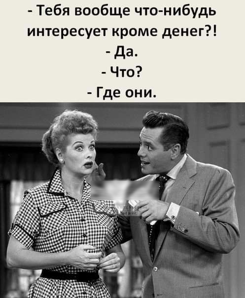 Тебя вообще что нибудь интересует кроме денег да Что Где они