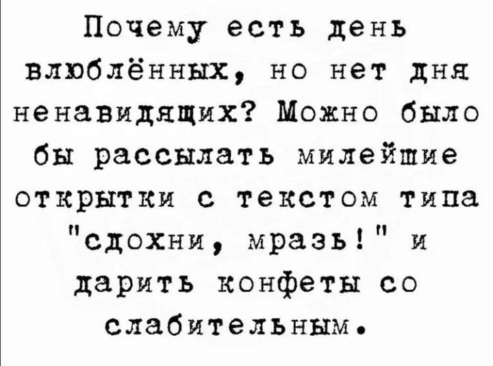 Почему есть день влюблённых но нет дня ненавидящих Можно было бы рассылать милейшие открытки с текстом типа сдохни мразь и дарить конфеты со слабительным