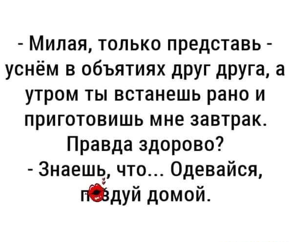 Милая только представь уснём в объятиях друг друга а утром ты встанешь рано и приготовишь мне завтрак Правда здорово Знаешь что Одевайся гбдуй домой