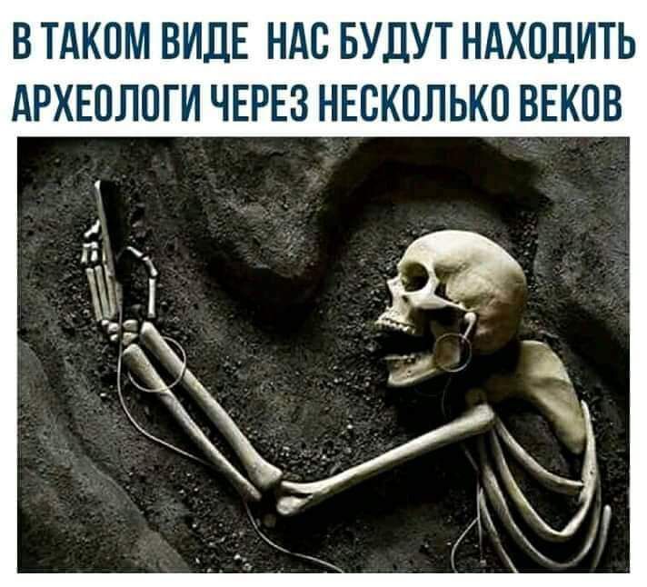 ВТАКПМ ВИДЕ НАС БУДУТ НАХОДИТЬ АРХЕОЛОГИ ЧЕРЕЗ НЕСКОЛЬКО ВЕКОВ