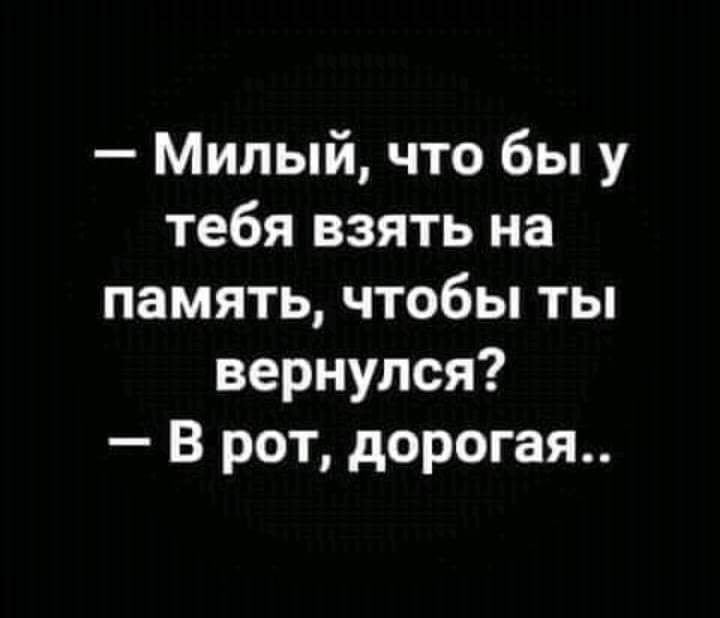 Милый что бы у тебя взять на память чтобы ты вернулся В рот дорогая