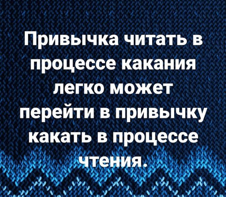 Привычка читать в процессе какания легко моЖет перейти в привычку какать в процессе