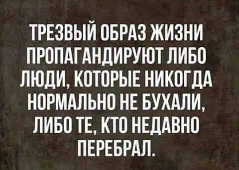 ТРЕЗВЫИ ОБРАЗ ЖИЗНИ ПРОПАГАНДИРУЮТ ЛИБО ЛЮДИ КОТОРЫЕ НИКОГДА НОРМАЛЬНО НЕ БУХАЛИ ЛИБО ТЕ КТО НЕДАВНО ПЕРЕБРАЛ