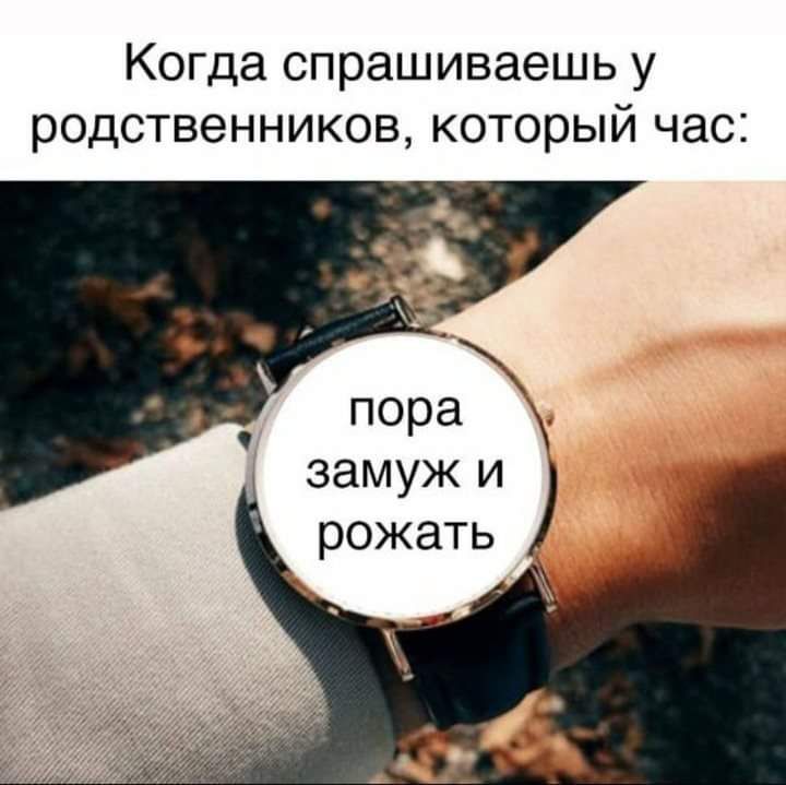 Когда спрашиваешь у РОДСТВЭННИКОВ который час пора замуж и рожать