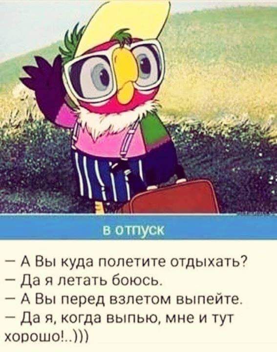 А Вы куда попетите отдыхать7 Да Я пеТать боюсь А Вы перед взлетом выпейте Да я когда выпью мне и тут хорошо